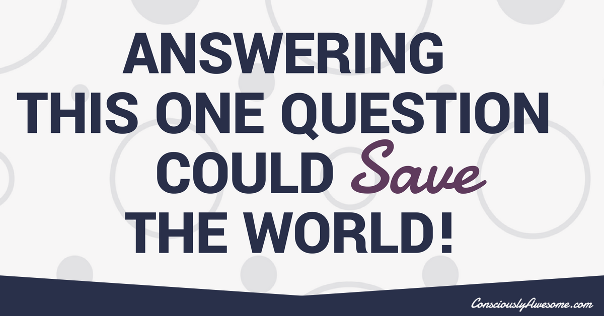 This One Question Could Save The World
