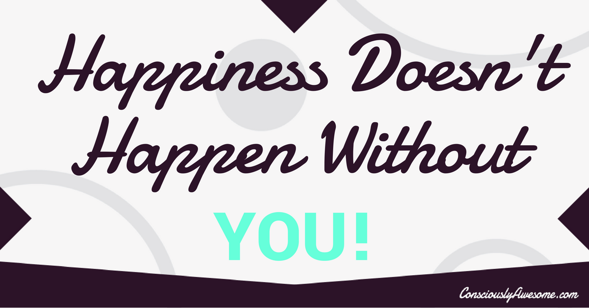 Happiness Doesn’t Happen without YOU!