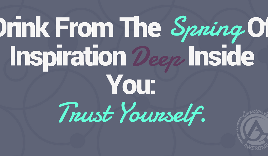 Drink from the Spring of Inspiration Deep Inside You: Trust Yourself