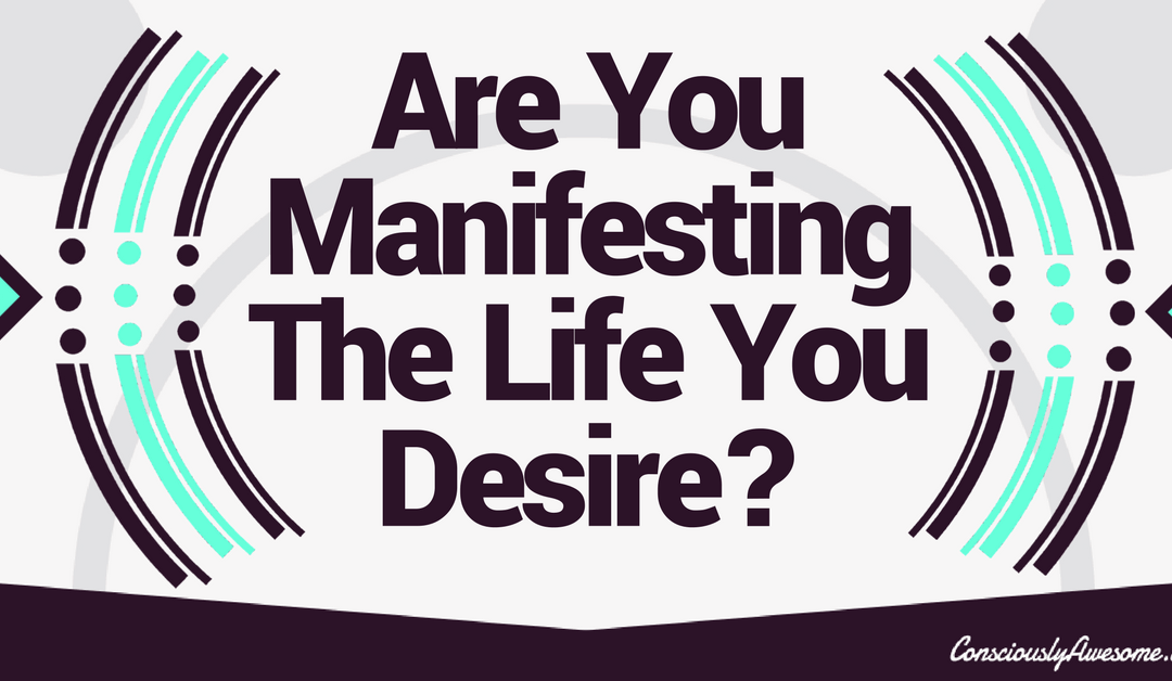 Are You Manifesting The Life You Desire?