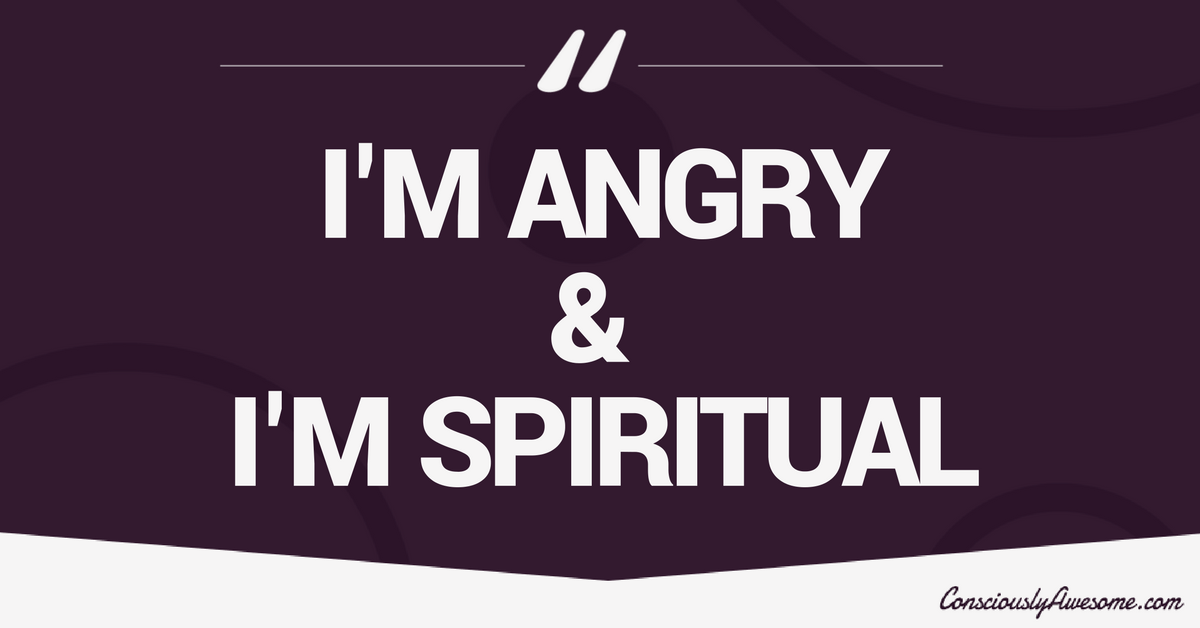 Consciously Awesome- I'm Angry & I'm Spiritual