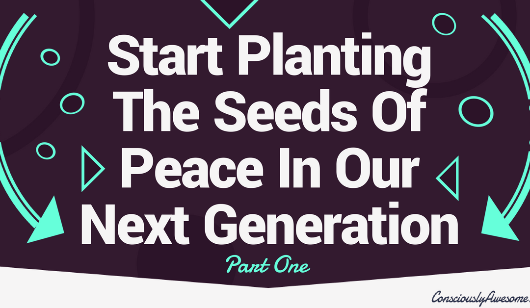 Start Planting The Seeds Of Peace In Our Next Generation – Part One
