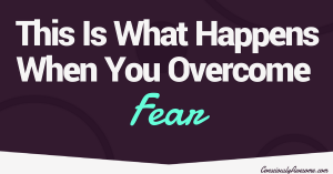 Consciously Awesome- This Is What Happens When You Overcome Fear