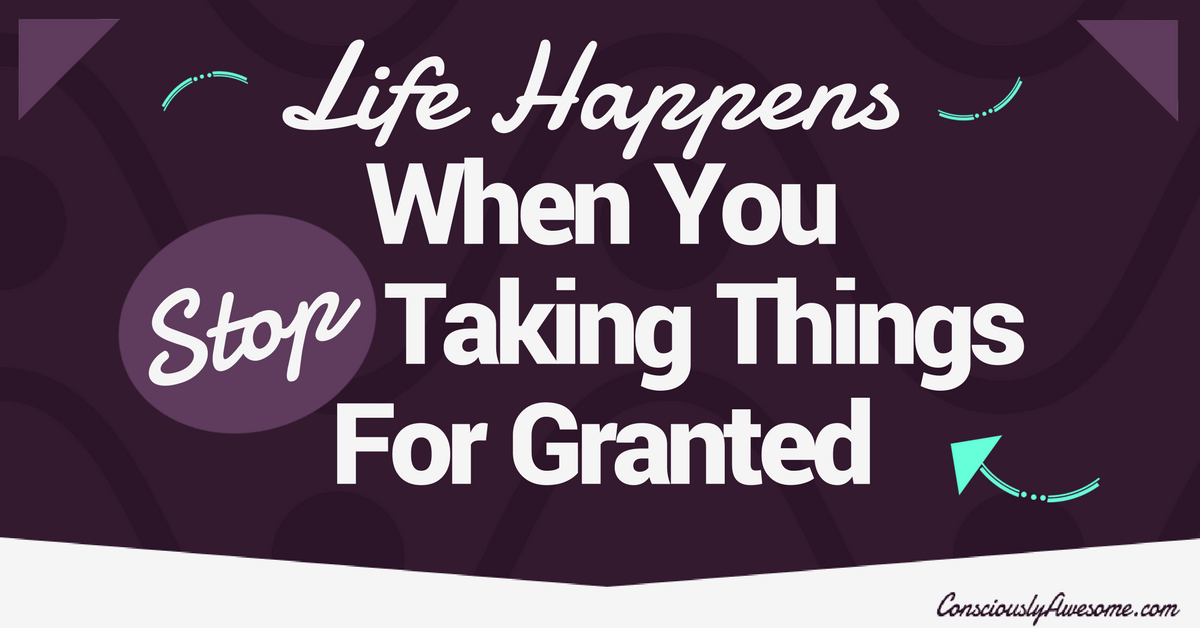 Life Happens When You Stop Taking Things For Granted
