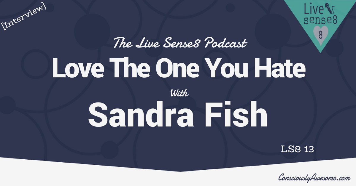 LS8 15 Love The One You Hate with Sandra Fish - The Live Sense 8 Podcast - Livesense8.com - CA Featured Image