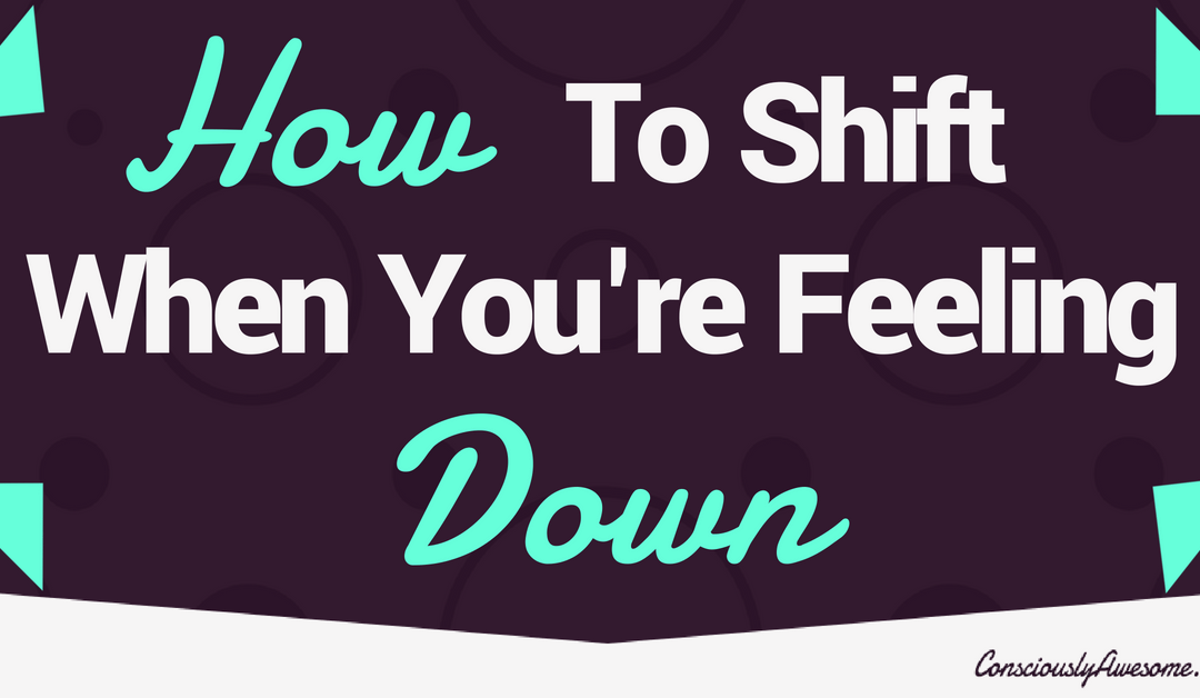 How To Shift When You’re Feeling Down