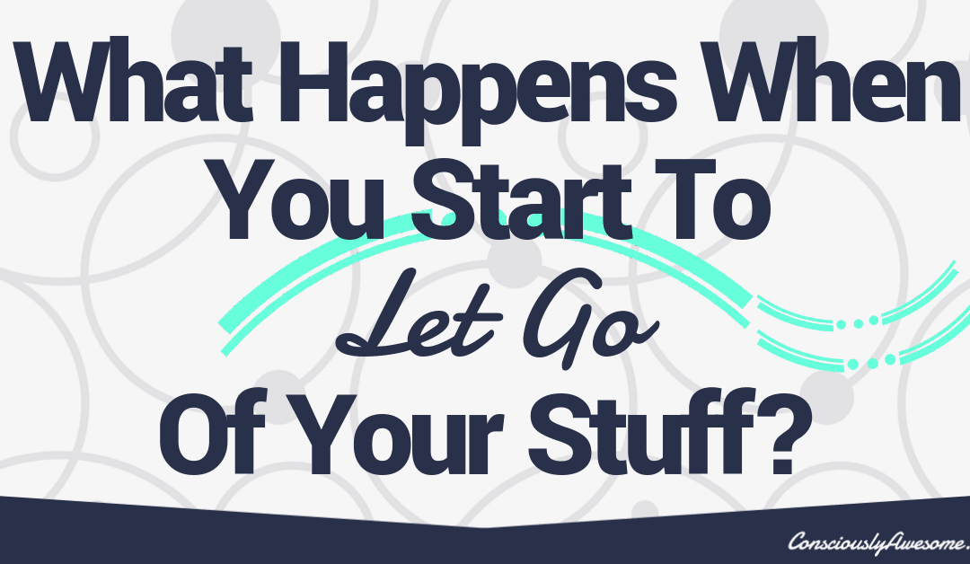 What Happens When You Start To Let Go Of Your Stuff?