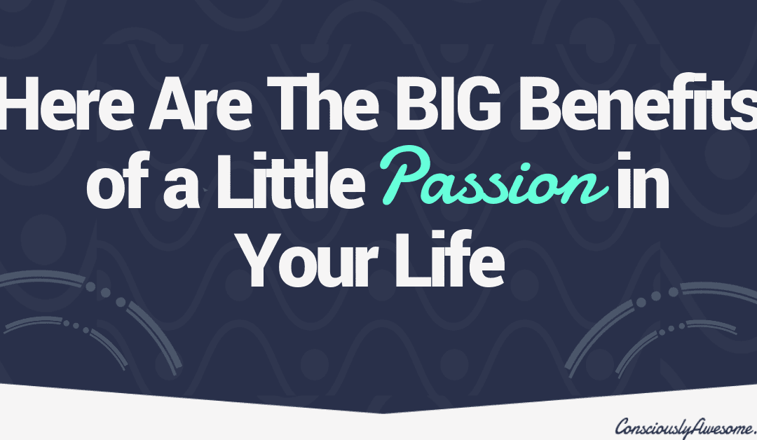 Here Are The Big Benefits of a Little Passion in Your Life